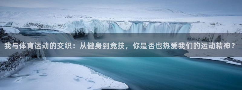 哈哈体育：我与体育运动的交织：从健身到竞技，你是否也热爱我们的运动精神？