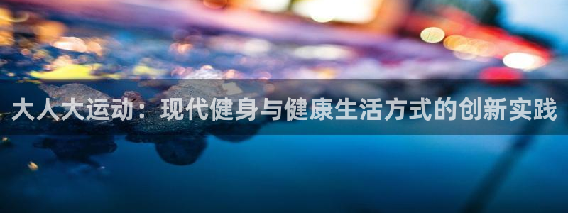 哈哈体育下载：大人大运动：现代健身与健康生活方式的创新实践