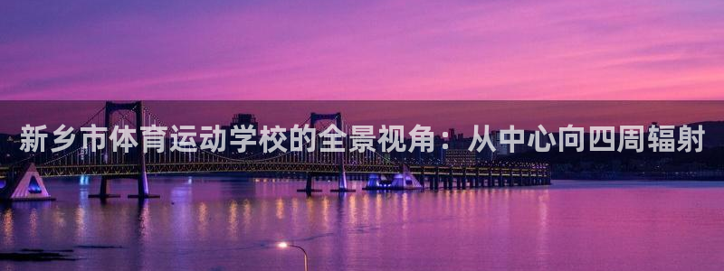 哈哈体育下载：新乡市体育运动学校的全景视角：从中心向四周辐射
